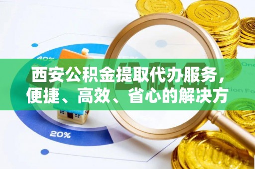 夹江西安公积金提取代办服务，便捷、高效、省心的解决方案