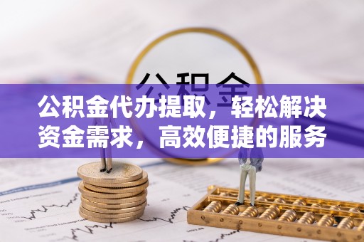 夹江公积金代办提取，轻松解决资金需求，高效便捷的服务选择