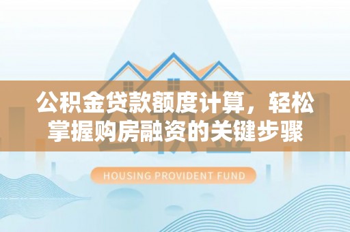 夹江公积金贷款额度计算，轻松掌握购房融资的关键步骤