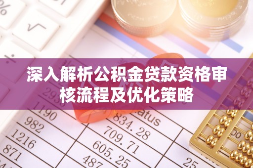 夹江深入解析公积金贷款资格审核流程及优化策略