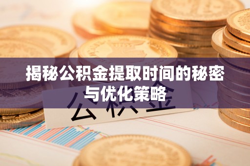 夹江揭秘公积金提取时间的秘密与优化策略