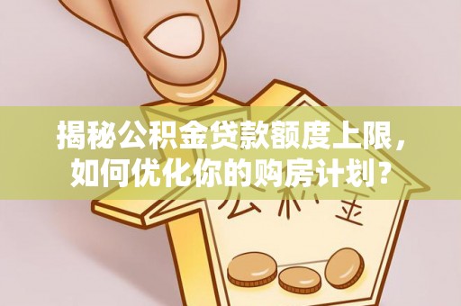夹江揭秘公积金贷款额度上限，如何优化你的购房计划？