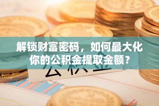 夹江解锁财富密码，如何最大化你的公积金提取金额？