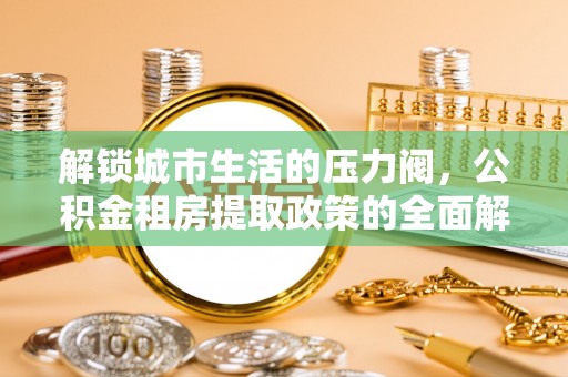 夹江解锁城市生活的压力阀，公积金租房提取政策的全面解析与实践指南