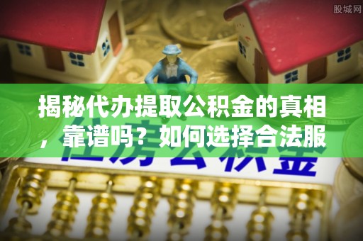 夹江揭秘代办提取公积金的真相，靠谱吗？如何选择合法服务？