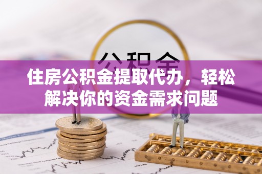 夹江住房公积金提取代办，轻松解决你的资金需求问题