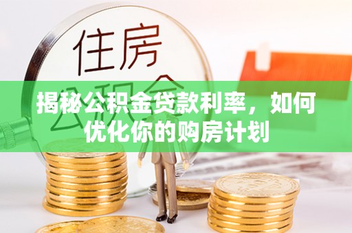 夹江揭秘公积金贷款利率，如何优化你的购房计划
