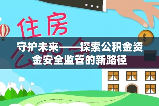 夹江守护未来——探索公积金资金安全监管的新路径