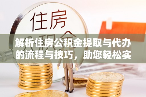夹江解析住房公积金提取与代办的流程与技巧，助您轻松实现资金流动