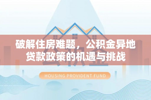 夹江破解住房难题，公积金异地贷款政策的机遇与挑战