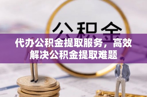 夹江代办公积金提取服务，高效解决公积金提取难题