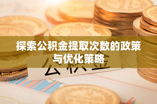 夹江探索公积金提取次数的政策与优化策略