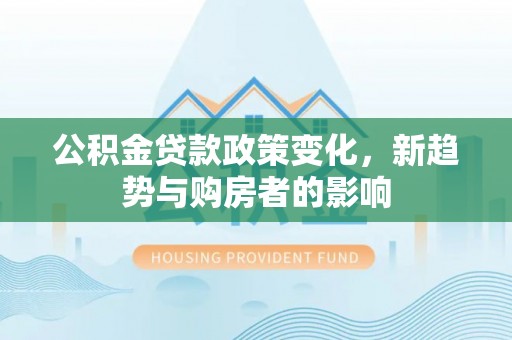 夹江公积金贷款政策变化，新趋势与购房者的影响