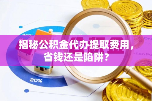 夹江揭秘公积金代办提取费用，省钱还是陷阱？