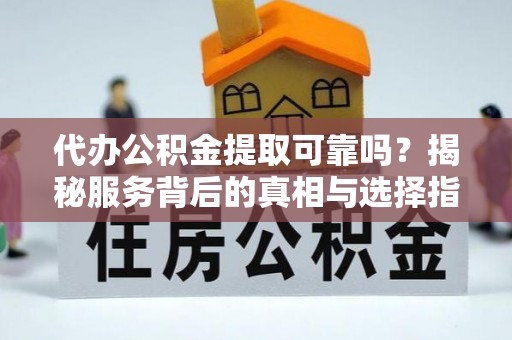夹江代办公积金提取可靠吗？揭秘服务背后的真相与选择指南