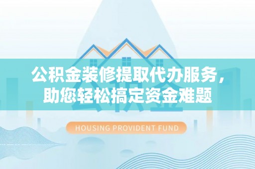 夹江公积金装修提取代办服务，助您轻松搞定资金难题