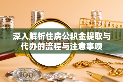 夹江深入解析住房公积金提取与代办的流程与注意事项