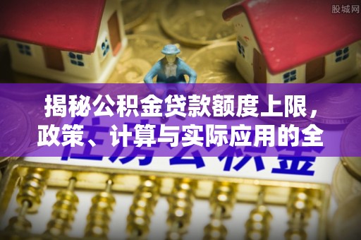 夹江揭秘公积金贷款额度上限，政策、计算与实际应用的全面解析