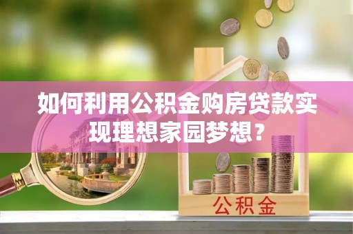 夹江如何利用公积金购房贷款实现理想家园梦想？
