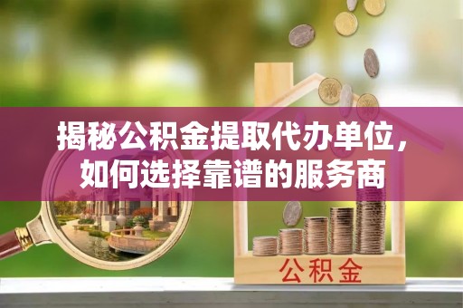 夹江揭秘公积金提取代办单位，如何选择靠谱的服务商