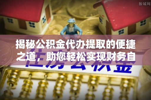 夹江揭秘公积金代办提取的便捷之道，助您轻松实现财务自由