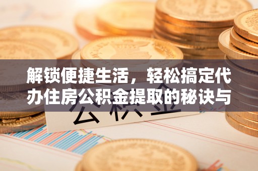 夹江解锁便捷生活，轻松搞定代办住房公积金提取的秘诀与技巧