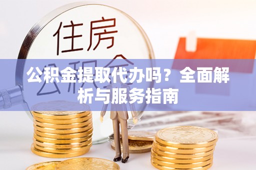 夹江公积金提取代办吗？全面解析与服务指南