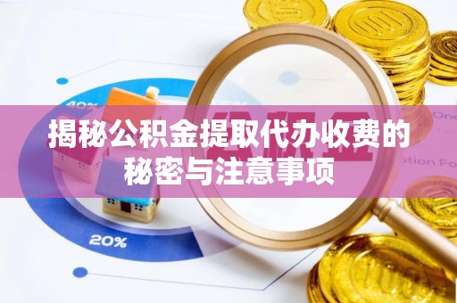 夹江揭秘公积金提取代办收费的秘密与注意事项