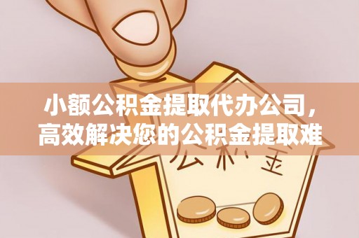 夹江小额公积金提取代办公司，高效解决您的公积金提取难题