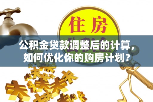 夹江公积金贷款调整后的计算，如何优化你的购房计划？