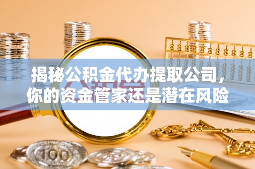 夹江揭秘公积金代办提取公司，你的资金管家还是潜在风险？