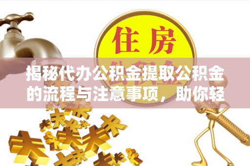 夹江揭秘代办公积金提取公积金的流程与注意事项，助你轻松拿回属于你的钱
