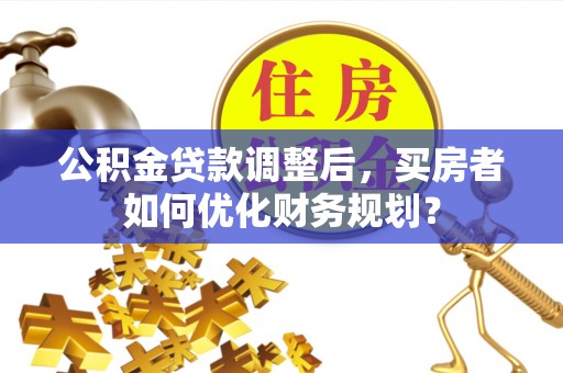 夹江公积金贷款调整后，买房者如何优化财务规划？