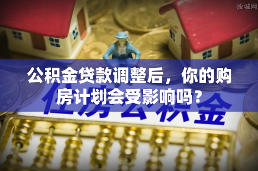 夹江公积金贷款调整后，你的购房计划会受影响吗？