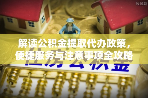 夹江解读公积金提取代办政策，便捷服务与注意事项全攻略