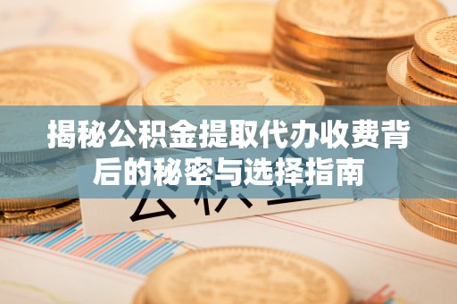 夹江揭秘公积金提取代办收费背后的秘密与选择指南