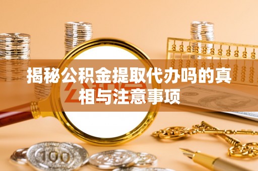 夹江揭秘公积金提取代办吗的真相与注意事项