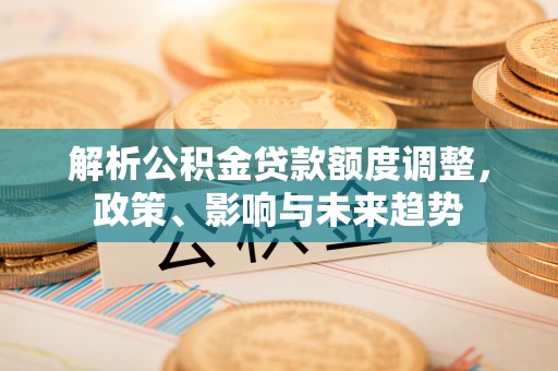 夹江解析公积金贷款额度调整，政策、影响与未来趋势