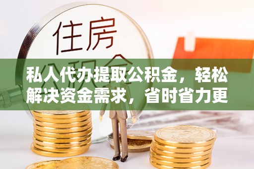 夹江私人代办提取公积金，轻松解决资金需求，省时省力更高效