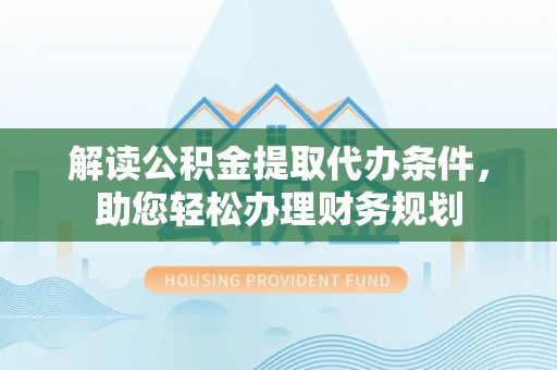 夹江解读公积金提取代办条件，助您轻松办理财务规划