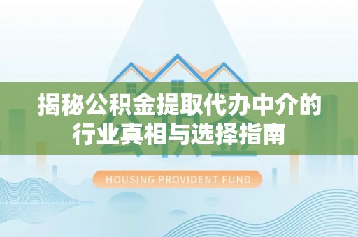 夹江揭秘公积金提取代办中介的行业真相与选择指南