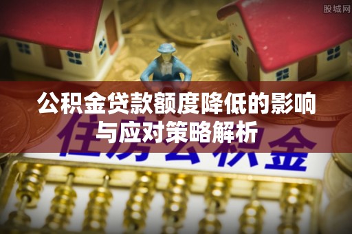 夹江公积金贷款额度降低的影响与应对策略解析