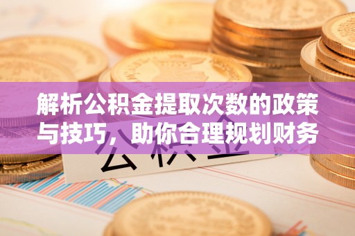 夹江解析公积金提取次数的政策与技巧，助你合理规划财务未来
