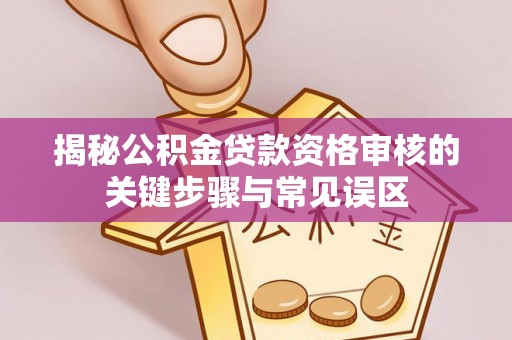 夹江揭秘公积金贷款资格审核的关键步骤与常见误区