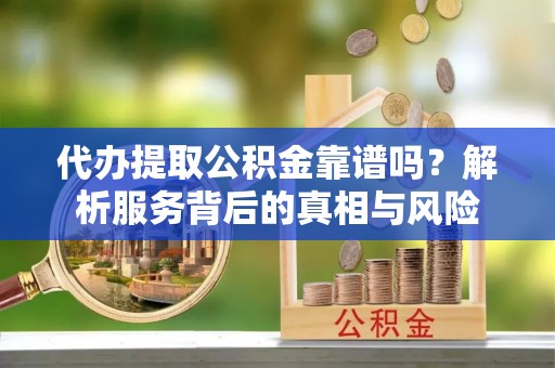 夹江代办提取公积金靠谱吗？解析服务背后的真相与风险