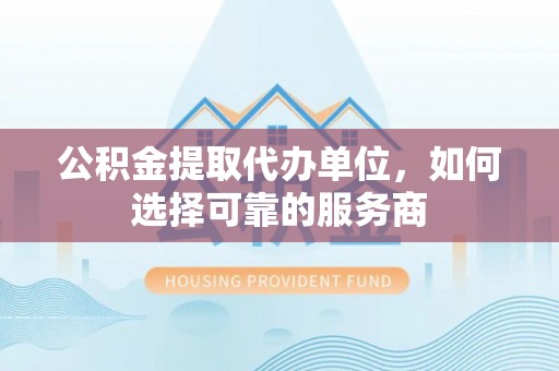 夹江公积金提取代办单位，如何选择可靠的服务商
