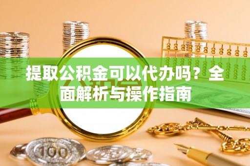 夹江提取公积金可以代办吗？全面解析与操作指南