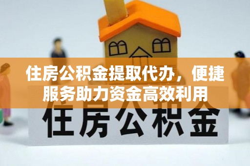夹江住房公积金提取代办，便捷服务助力资金高效利用