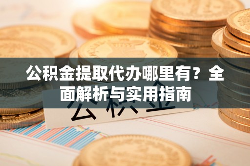 夹江公积金提取代办哪里有？全面解析与实用指南