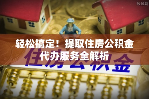 夹江轻松搞定！提取住房公积金代办服务全解析